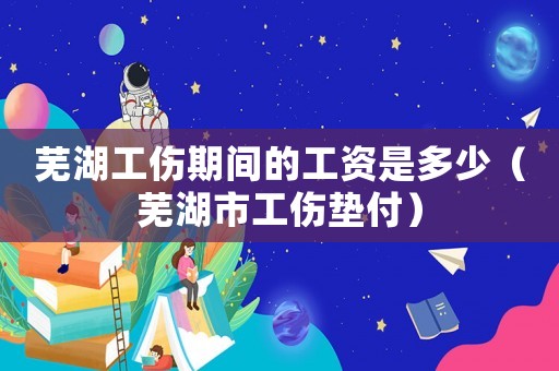 蕪湖工傷期間的工資是多少（蕪湖市工傷墊付）