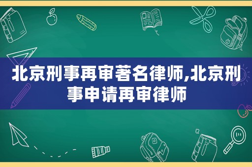 北京刑事再審著名律師,北京刑事申請再審律師