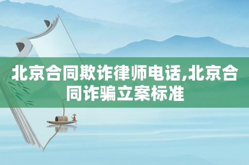 北京合同欺詐律師電話,北京合同詐騙立案標準