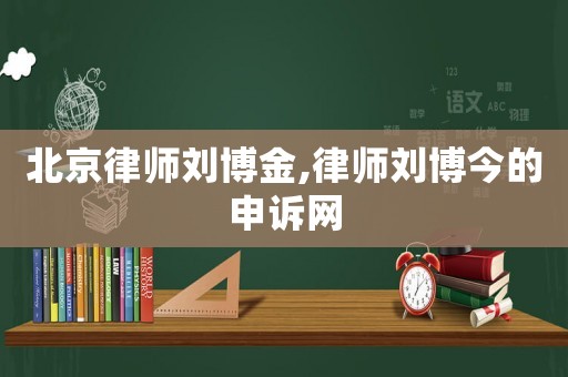 北京律師劉博金,律師劉博今的申訴網