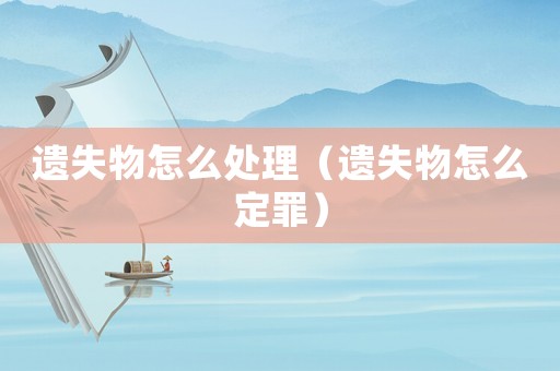 遺失物怎么處理（遺失物怎么定罪）