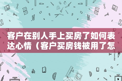 客戶在別人手上買房了如何表達心情（客戶買房錢被用了怎么定罪）