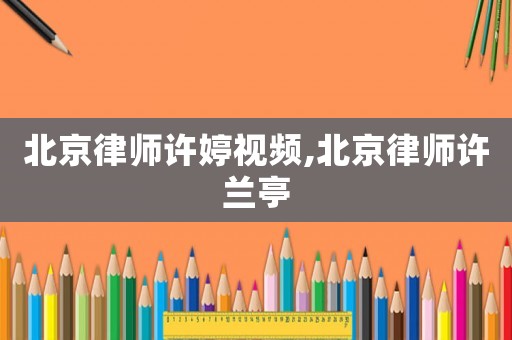 北京律師許婷視頻,北京律師許蘭亭