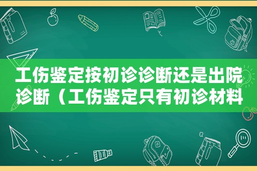 工傷鑒定按初診診斷還是出院診斷（工傷鑒定只有初診材料可以嗎）
