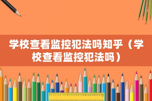學校查看監(jiān)控犯法嗎知乎（學校查看監(jiān)控犯法嗎）