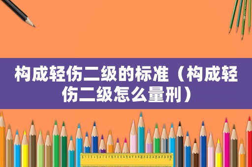 構成輕傷二級的標準（構成輕傷二級怎么量刑）