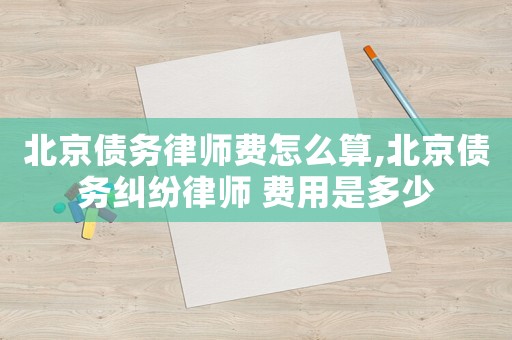 北京債務律師費怎么算,北京債務糾紛律師 費用是多少
