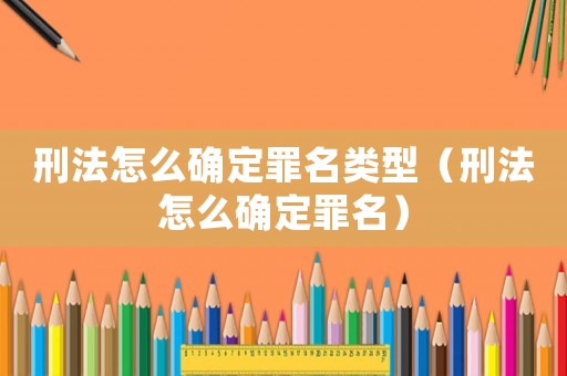 刑法怎么確定罪名類型（刑法怎么確定罪名）