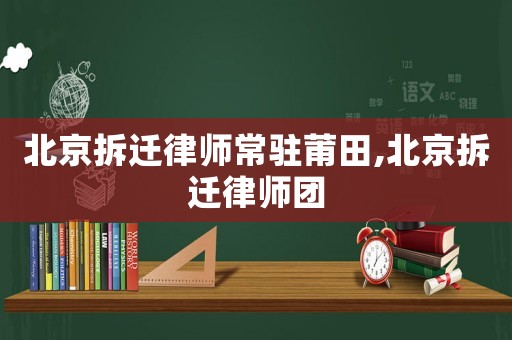 北京拆遷律師常駐莆田,北京拆遷律師團(tuán)