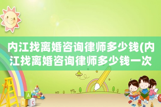 內江找離婚咨詢律師多少錢(內江找離婚咨詢律師多少錢一次)