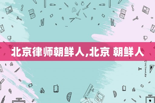 北京律師朝鮮人,北京 朝鮮人