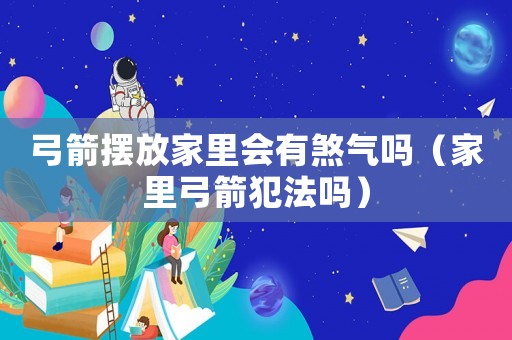 弓箭擺放家里會(huì)有煞氣嗎（家里弓箭犯法嗎）