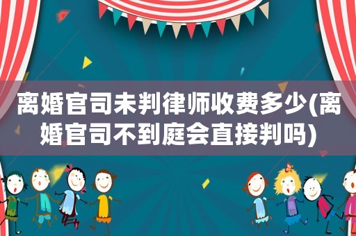 離婚官司未判律師收費多少(離婚官司不到庭會直接判嗎)