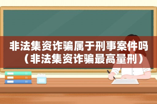 非法集資詐騙屬于刑事案件嗎（非法集資詐騙最高量刑）