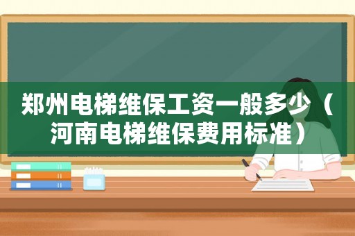 鄭州電梯維保工資一般多少（河南電梯維保費(fèi)用標(biāo)準(zhǔn)）
