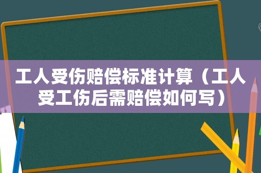 工人受傷賠償標準計算（工人受工傷后需賠償如何寫）