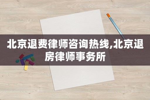 北京退費律師咨詢熱線,北京退房律師事務所