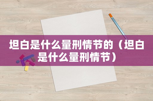 坦白是什么量刑情節(jié)的（坦白是什么量刑情節(jié)）