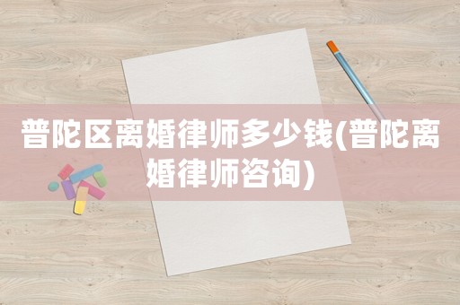 普陀區離婚律師多少錢(普陀離婚律師咨詢)