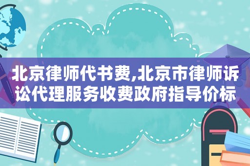 北京律師代書費,北京市律師訴訟代理服務收費政府指導價標準試行