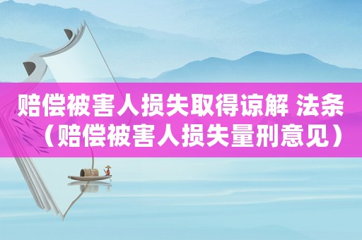 賠償被害人損失取得諒解 法條（賠償被害人損失量刑意見）