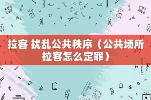 拉客 擾亂公共秩序（公共場所拉客怎么定罪）