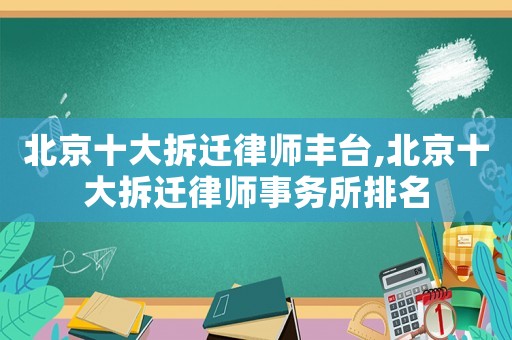 北京十大拆遷律師豐臺,北京十大拆遷律師事務所排名