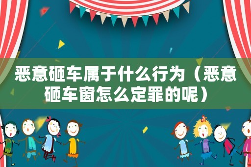 惡意砸車屬于什么行為（惡意砸車窗怎么定罪的呢）