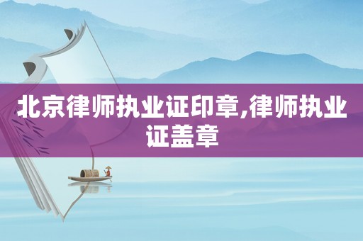 北京律師執業證印章,律師執業證蓋章