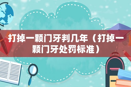 打掉一顆門牙判幾年（打掉一顆門牙處罰標(biāo)準(zhǔn)）