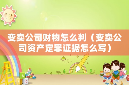 變賣公司財物怎么判（變賣公司資產定罪證據怎么寫）