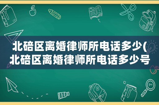 北碚區離婚律師所電話多少(北碚區離婚律師所電話多少號碼)
