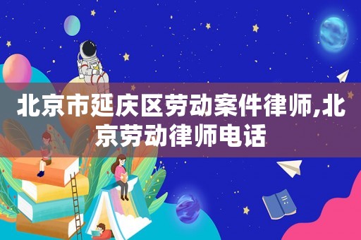 北京市延慶區(qū)勞動(dòng)案件律師,北京勞動(dòng)律師電話