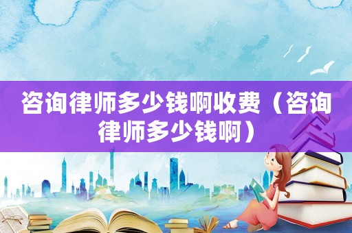 咨詢律師多少錢啊收費（咨詢律師多少錢啊）