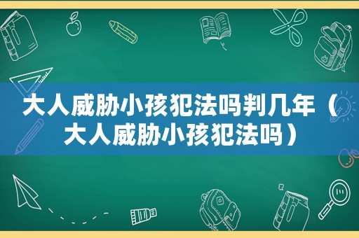 大人威脅小孩犯法嗎判幾年（大人威脅小孩犯法嗎）