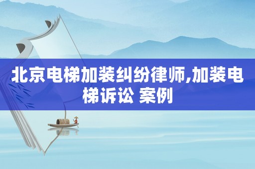 北京電梯加裝糾紛律師,加裝電梯訴訟 案例
