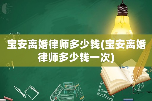 寶安離婚律師多少錢(寶安離婚律師多少錢一次)