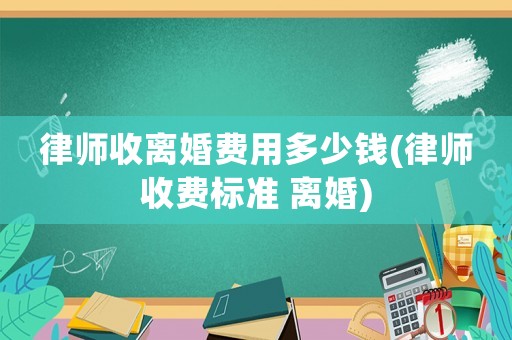 律師收離婚費用多少錢(律師收費標準 離婚)