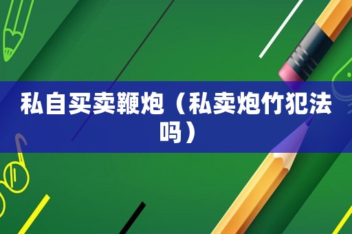 私自買賣鞭炮（私賣炮竹犯法嗎）