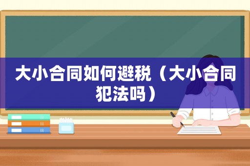 大小合同如何避稅（大小合同犯法嗎）
