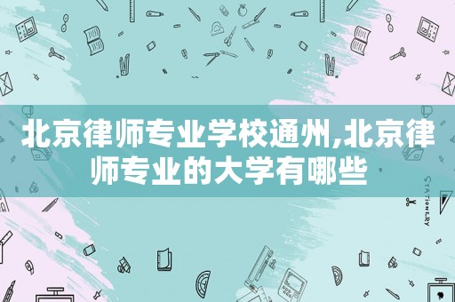 北京律師專業學校通州,北京律師專業的大學有哪些