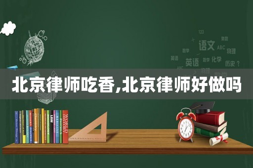 北京律師吃香,北京律師好做嗎
