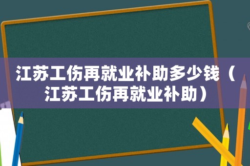 江蘇工傷再就業補助多少錢（江蘇工傷再就業補助）