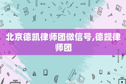 北京德凱律師團微信號,德覬律師團