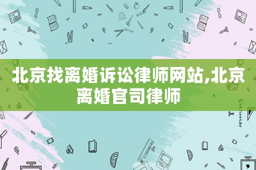 北京找離婚訴訟律師網站,北京離婚官司律師