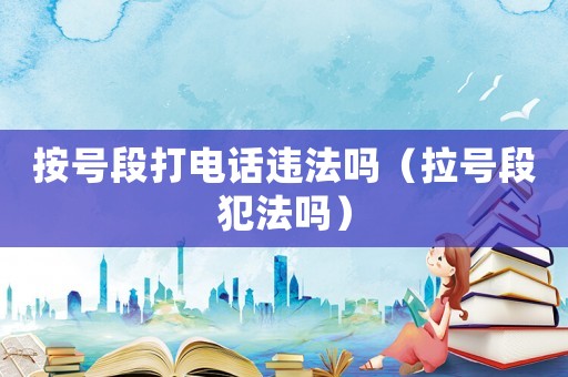 按號(hào)段打電話違法嗎（拉號(hào)段犯法嗎）