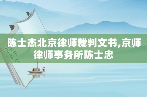 陳士杰北京律師裁判文書,京師律師事務(wù)所陳士忠
