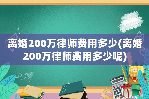 離婚200萬律師費用多少(離婚200萬律師費用多少呢)