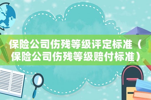 保險公司傷殘等級評定標(biāo)準(zhǔn)（保險公司傷殘等級賠付標(biāo)準(zhǔn)）