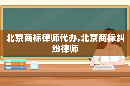 北京商標律師代辦,北京商標糾紛律師